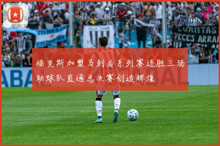 福克斯加盟马刺后系列赛连胜三场助球队直通总决赛创造辉煌