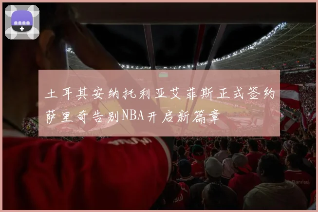 土耳其安纳托利亚艾菲斯正式签约萨里奇告别NBA开启新篇章