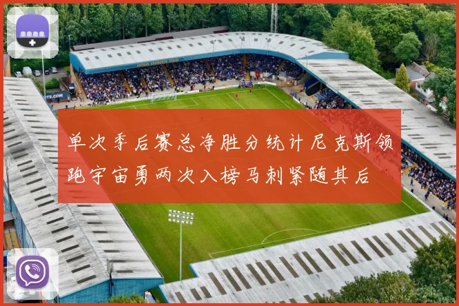 单次季后赛总净胜分统计尼克斯领跑宇宙勇两次入榜马刺紧随其后