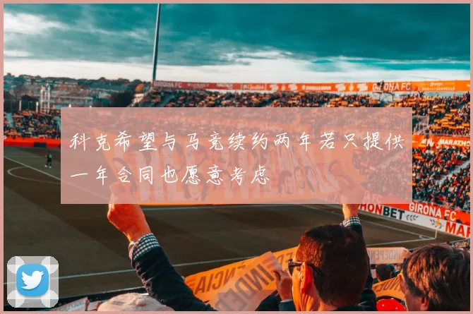 科克希望与马竞续约两年若只提供一年合同也愿意考虑