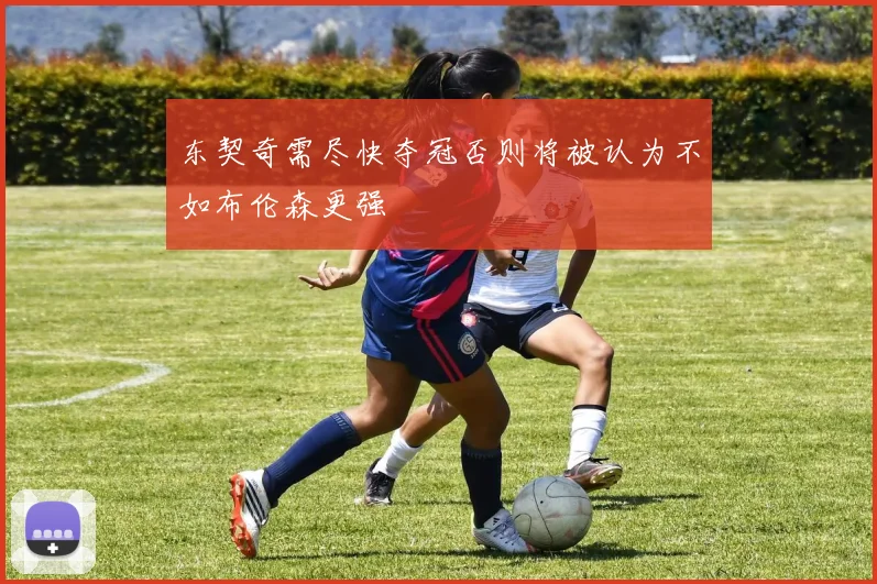 东契奇需尽快夺冠否则将被认为不如布伦森更强