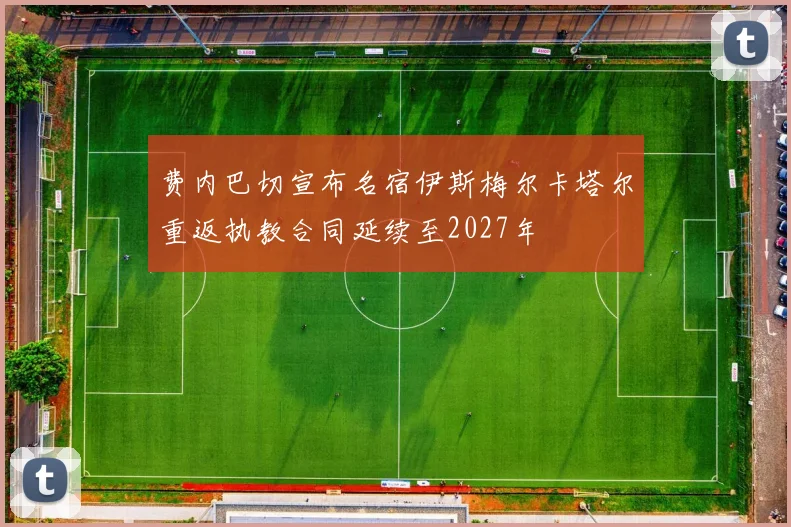 费内巴切宣布名宿伊斯梅尔卡塔尔重返执教合同延续至2027年