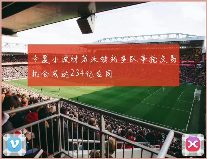今夏小波特若未续约多队争抢交易机会或达234亿合同