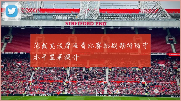 范戴克谈摩洛哥比赛挑战期待防守水平显著提升