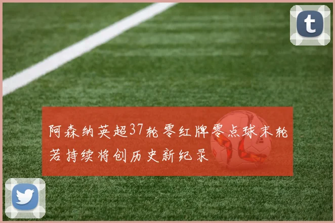 阿森纳英超37轮零红牌零点球末轮若持续将创历史新纪录