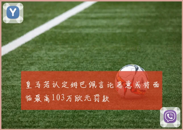 皇马若认定姆巴佩言论恶意或将面临最高103万欧元罚款