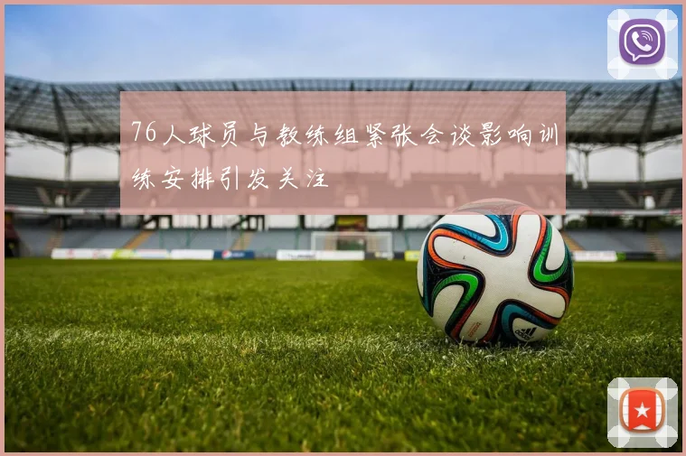 76人球员与教练组紧张会谈影响训练安排引发关注