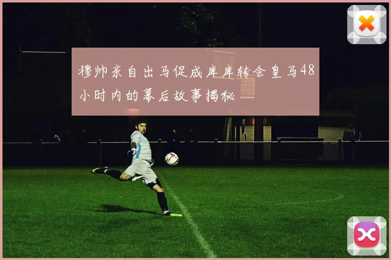 穆帅亲自出马促成库库转会皇马48小时内的幕后故事揭秘