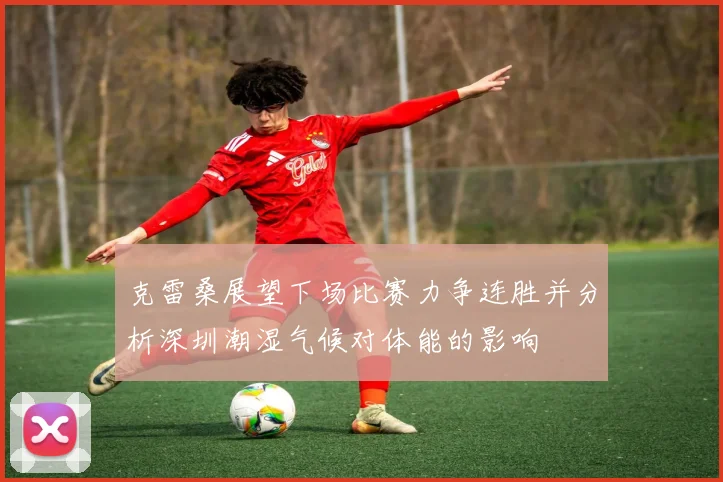 克雷桑展望下场比赛力争连胜并分析深圳潮湿气候对体能的影响