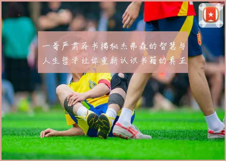 一哥严肃荐书揭秘杰弗森的智慧与人生哲学让你重新认识书籍的真正价值