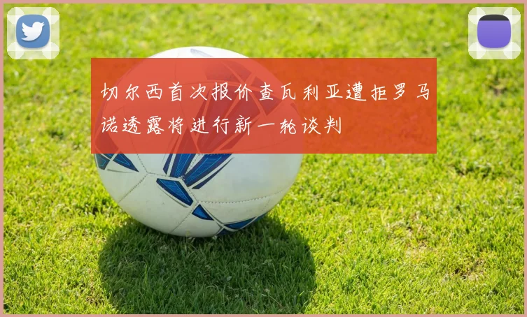 切尔西首次报价查瓦利亚遭拒罗马诺透露将进行新一轮谈判