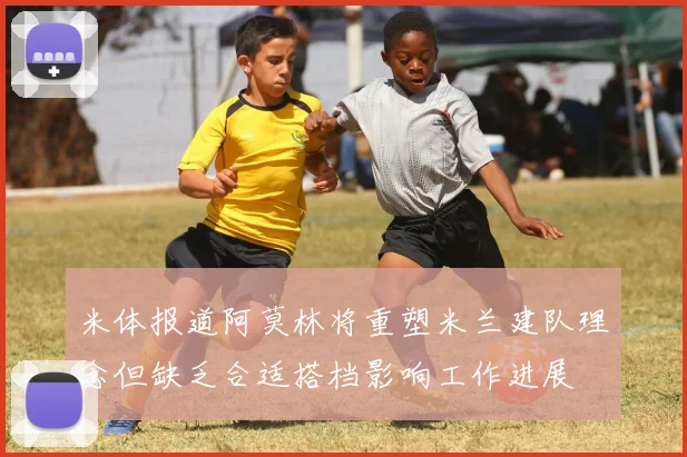 米体报道阿莫林将重塑米兰建队理念但缺乏合适搭档影响工作进展