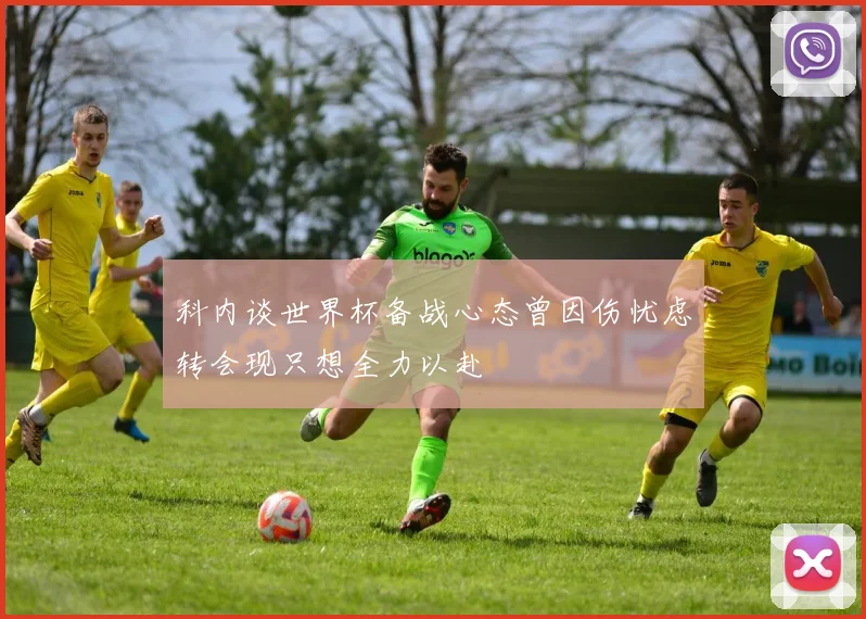 科内谈世界杯备战心态曾因伤忧虑转会现只想全力以赴