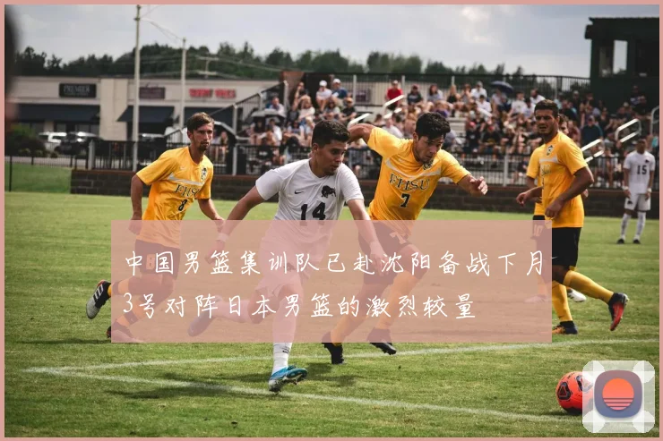 中国男篮集训队已赴沈阳备战下月3号对阵日本男篮的激烈较量